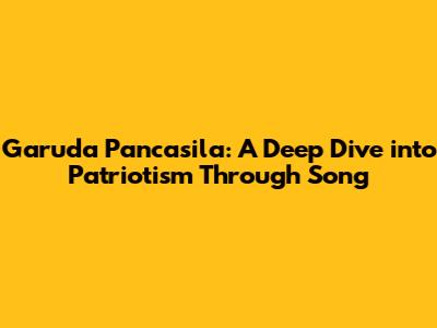 Garuda Pancasila: A Deep Dive into Patriotism Through Song