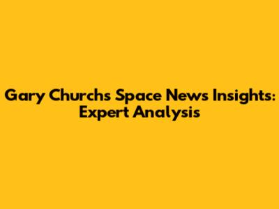 Gary Church's Space News Insights: Expert Analysis