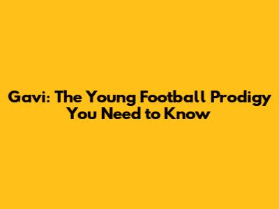 Gavi: The Young Football Prodigy You Need to Know