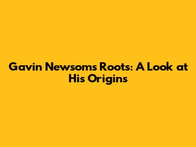Gavin Newsom's Roots: A Look at His Origins