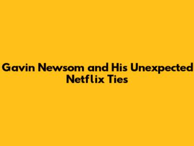 Gavin Newsom and His Unexpected Netflix Ties