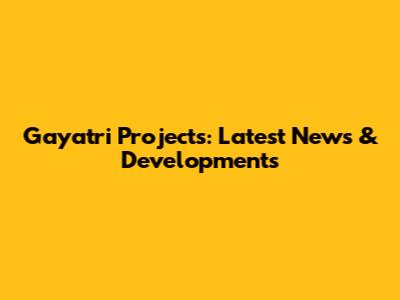 Gayatri Projects: Latest News & Developments