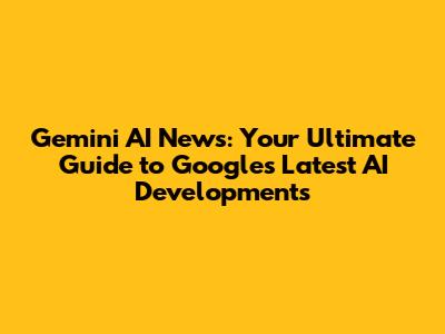 Gemini AI News: Your Ultimate Guide to Google's Latest AI Developments
