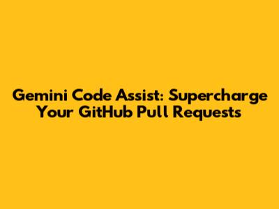 Gemini Code Assist: Supercharge Your GitHub Pull Requests