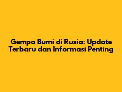 Gempa Bumi di Rusia: Update Terbaru dan Informasi Penting