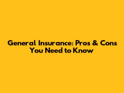 General Insurance: Pros & Cons You Need to Know