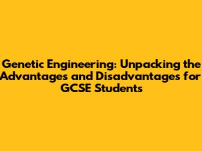 Genetic Engineering: Unpacking the Advantages and Disadvantages for GCSE Students