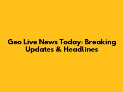 Geo Live News Today: Breaking Updates & Headlines