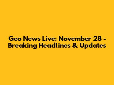 Geo News Live: November 28 - Breaking Headlines & Updates