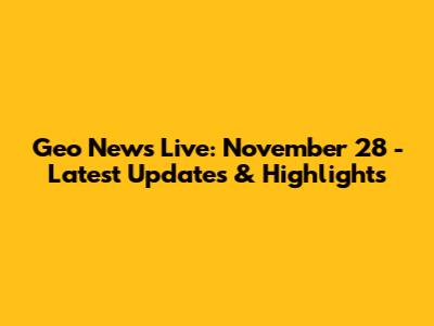 Geo News Live: November 28 - Latest Updates & Highlights