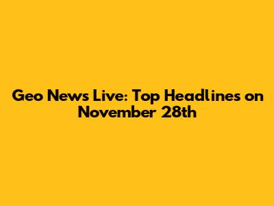 Geo News Live: Top Headlines on November 28th