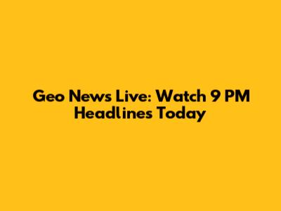 Geo News Live: Watch 9 PM Headlines Today