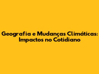 Geografia e Mudanças Climáticas: Impactos no Cotidiano