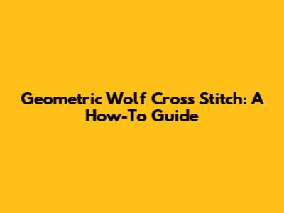Geometric Wolf Cross Stitch: A How-To Guide