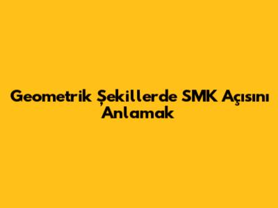Geometrik Şekillerde SMK Açısını Anlamak