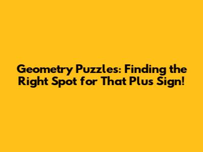 Geometry Puzzles: Finding the Right Spot for That Plus Sign!