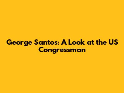 George Santos: A Look at the US Congressman