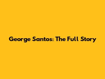 George Santos: The Full Story