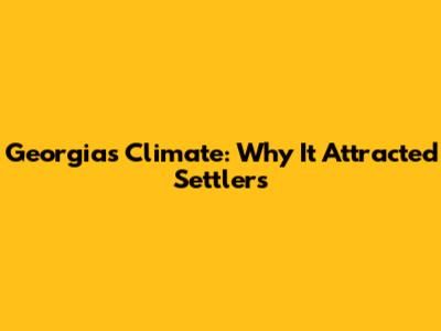 Georgia's Climate: Why It Attracted Settlers
