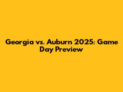 Georgia vs. Auburn 2025: Game Day Preview