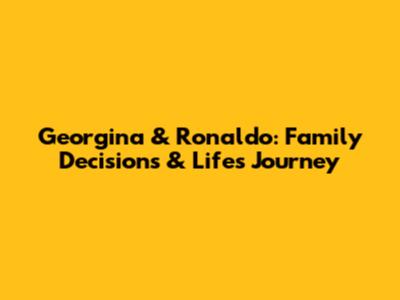 Georgina & Ronaldo: Family Decisions & Life's Journey