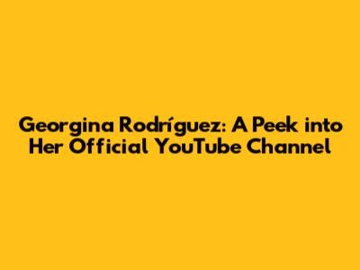 Georgina Rodríguez: A Peek into Her Official YouTube Channel