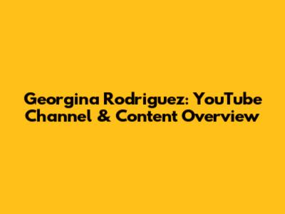 Georgina Rodriguez: YouTube Channel & Content Overview