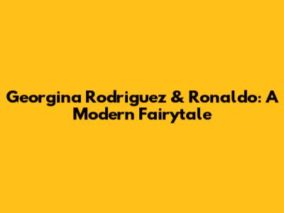Georgina Rodriguez & Ronaldo: A Modern Fairytale