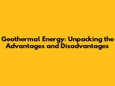 Geothermal Energy: Unpacking the Advantages and Disadvantages