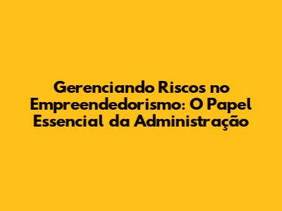 Gerenciando Riscos no Empreendedorismo: O Papel Essencial da Administração