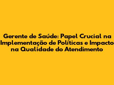 Gerente de Saúde: Papel Crucial na Implementação de Políticas e Impacto na Qualidade do Atendimento