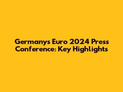 Germany's Euro 2024 Press Conference: Key Highlights