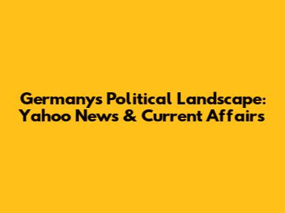 Germany's Political Landscape: Yahoo News & Current Affairs