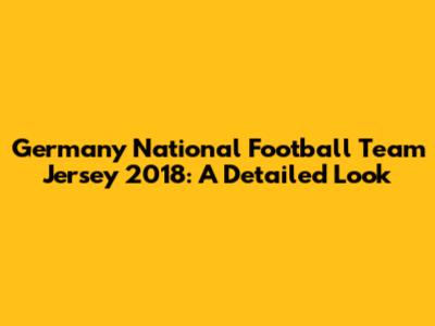 Germany National Football Team Jersey 2018: A Detailed Look
