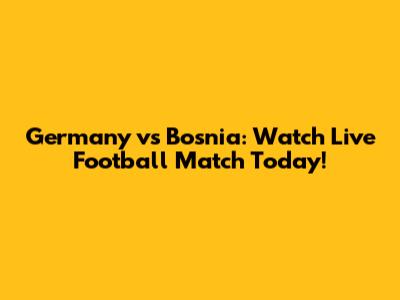 Germany vs Bosnia: Watch Live Football Match Today!