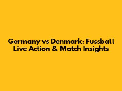 Germany vs Denmark: Fussball Live Action & Match Insights