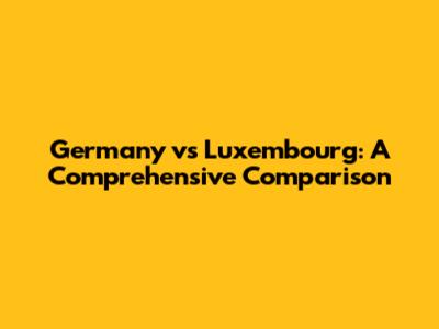 Germany vs Luxembourg: A Comprehensive Comparison