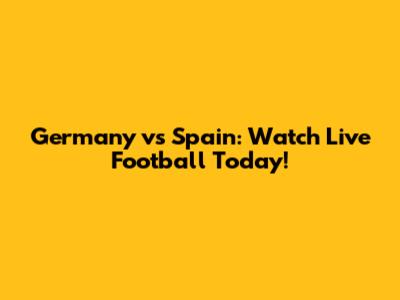 Germany vs Spain: Watch Live Football Today!