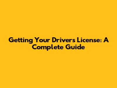 Getting Your Driver's License: A Complete Guide