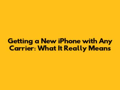 Getting a New iPhone with Any Carrier: What It Really Means