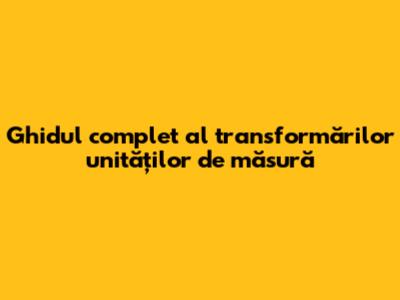 Ghidul complet al transformărilor unităților de măsură