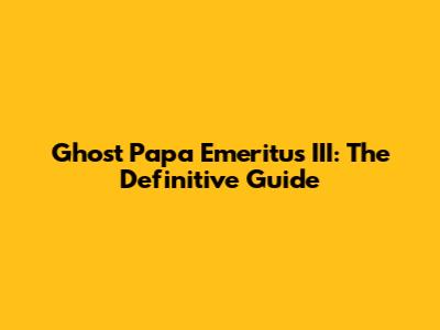 Ghost Papa Emeritus III: The Definitive Guide
