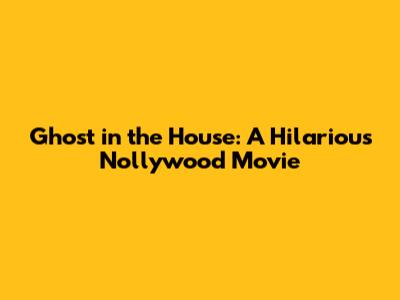 Ghost in the House: A Hilarious Nollywood Movie