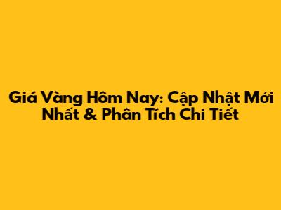 Giá Vàng Hôm Nay: Cập Nhật Mới Nhất & Phân Tích Chi Tiết