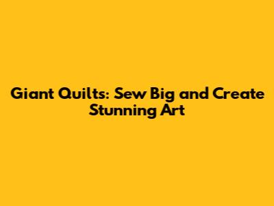 Giant Quilts: Sew Big and Create Stunning Art