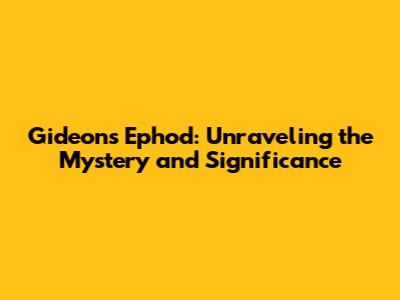 Gideon's Ephod: Unraveling the Mystery and Significance