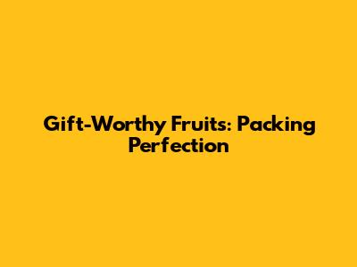 Gift-Worthy Fruits: Packing Perfection