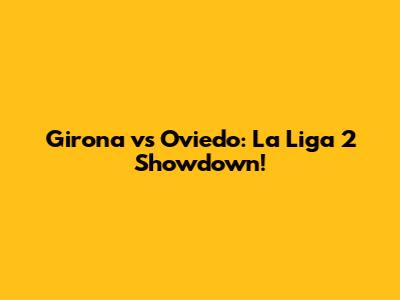 Girona vs Oviedo: La Liga 2 Showdown!