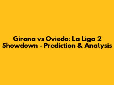 Girona vs Oviedo: La Liga 2 Showdown - Prediction & Analysis