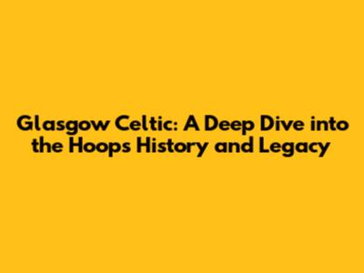 Glasgow Celtic: A Deep Dive into the Hoops' History and Legacy